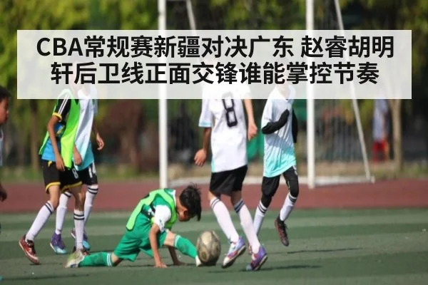 CBA常规赛新疆对决广东 赵睿胡明轩后卫线正面交锋谁能掌控节奏（Kaiyun Sports）