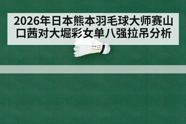 2026年日本熊本羽毛球大师赛山口茜对大堀彩女单八强拉吊分析（Kaiyun Sports）