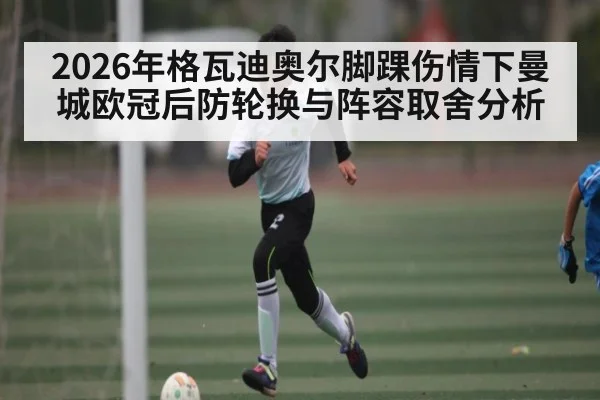 2026年格瓦迪奥尔脚踝伤情下曼城欧冠后防轮换与阵容取舍分析（Kaiyun Sports）